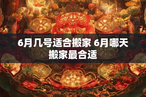 6月几号适合搬家 6月哪天搬家最合适