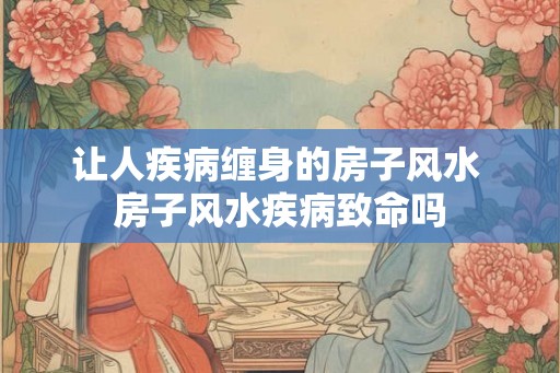让人疾病缠身的房子风水 房子风水疾病致命吗