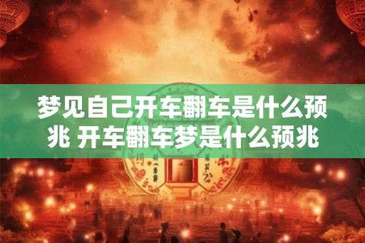 梦见自己开车翻车是什么预兆 开车翻车梦是什么预兆 梦见自己开车翻车是什么预兆 开车翻车梦是什么预兆