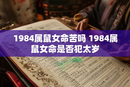 1984属鼠女命苦吗 1984属鼠女命是否犯太岁 1984属鼠女命苦吗 1984属鼠女命是否犯太岁