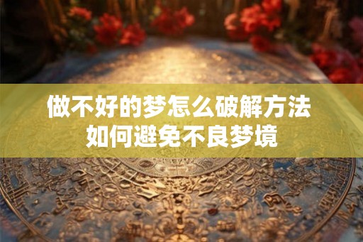 做不好的梦怎么破解方法 如何避免不良梦境 做不好的梦怎么破解方法 如何避免不良梦境