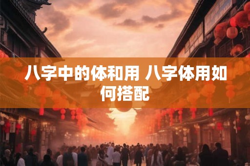 八字中的体和用 八字体用如何搭配