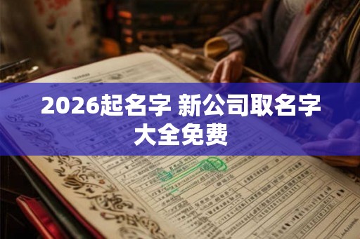 2026起名字 新公司取名字大全免费