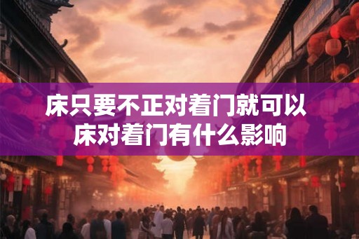 床只要不正对着门就可以 床对着门有什么影响