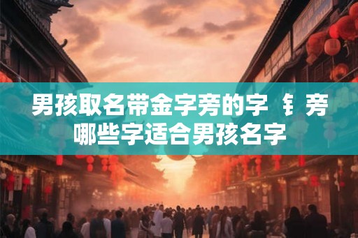 男孩取名带金字旁的字  钅旁哪些字适合男孩名字