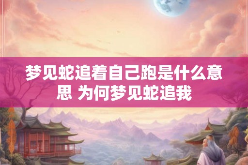 梦见蛇追着自己跑是什么意思 为何梦见蛇追我
