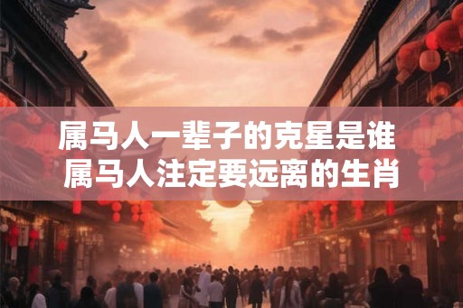 属马人一辈子的克星是谁 属马人注定要远离的生肖