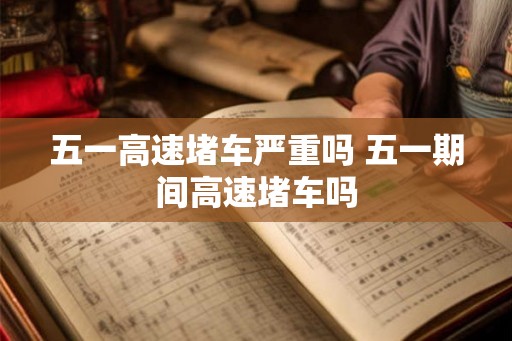五一高速堵车严重吗 五一期间高速堵车吗
