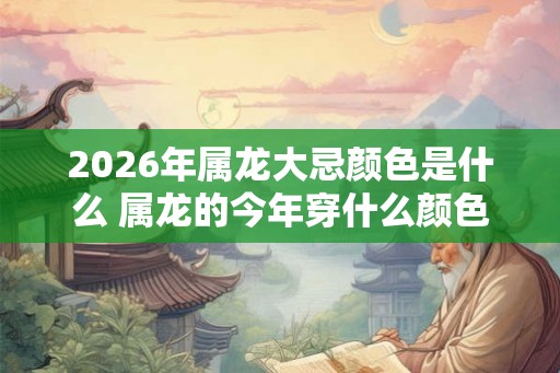 2026年属龙大忌颜色是什么 属龙的今年穿什么颜色不利