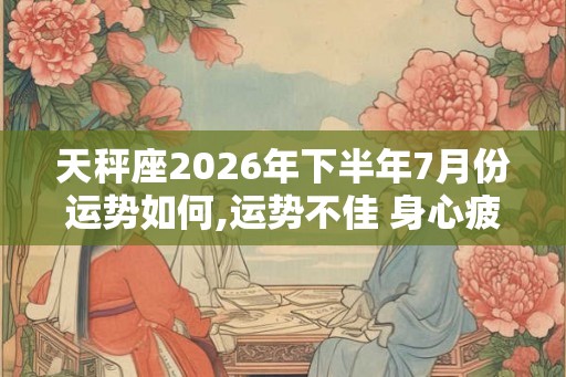 天秤座2026年下半年7月份运势如何,运势不佳 身心疲惫