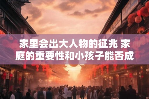 家里会出大人物的征兆 家庭的重要性和小孩子能否成为未来领袖有什么关系