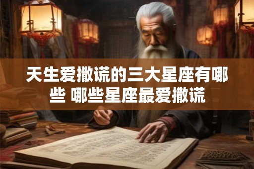 天生爱撒谎的三大星座有哪些 哪些星座最爱撒谎