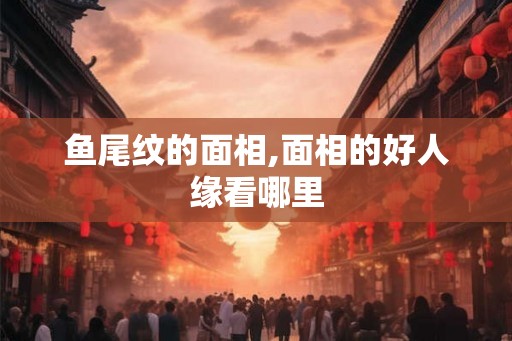 鱼尾纹的面相,面相的好人缘看哪里 鱼尾纹的面相,面相的好人缘看哪里