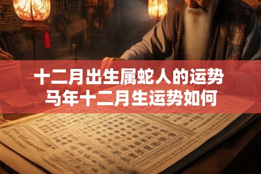 十二月出生属蛇人的运势 马年十二月生运势如何