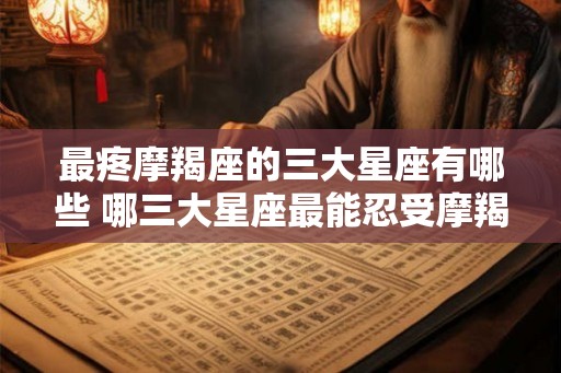 最疼摩羯座的三大星座有哪些 哪三大星座最能忍受摩羯座的疼痛
