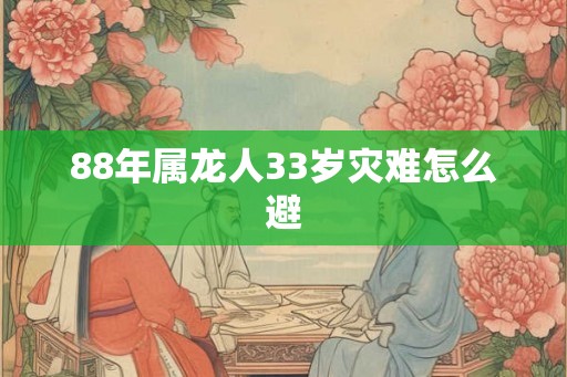 88年属龙人33岁灾难怎么避