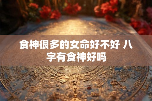 食神很多的女命好不好 八字有食神好吗