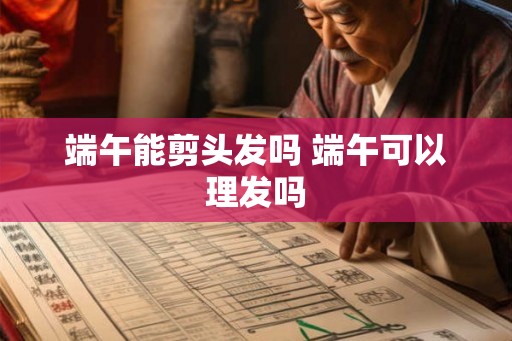 端午能剪头发吗 端午可以理发吗 端午能剪头发吗 端午可以理发吗
