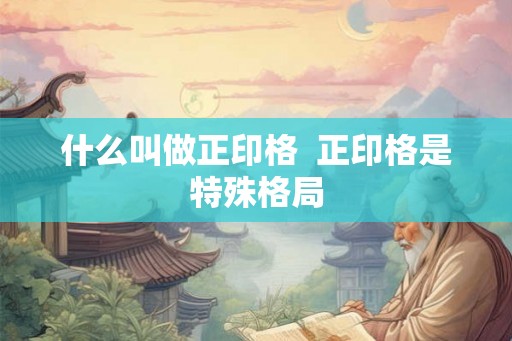 什么叫做正印格 正印格是特殊格局 什么叫做正印格 正印格是特殊格局
