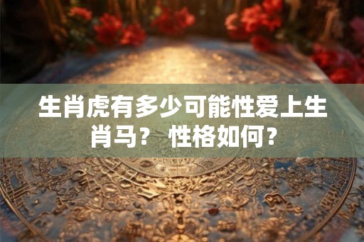 生肖虎有多少可能性爱上生肖马？ 性格如何？