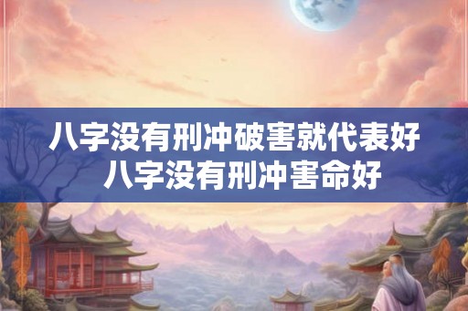 八字没有刑冲破害就代表好  八字没有刑冲害命好