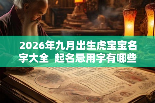 2026年九月出生虎宝宝名字大全 起名忌用字有哪些 2026年九月出生虎宝宝名字大全 起名忌用字有哪些