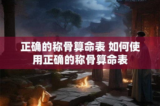 正确的称骨算命表 如何使用正确的称骨算命表
