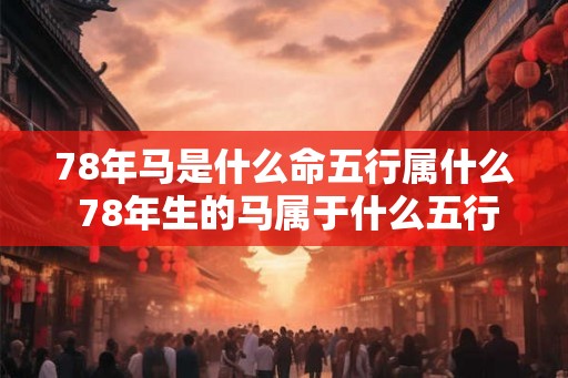 78年马是什么命五行属什么 78年生的马属于什么五行命