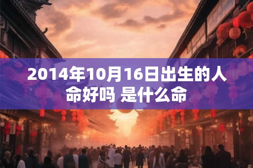 2014年10月16日出生的人命好吗 是什么命