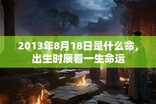 2013年8月18日是什么命，出生时辰看一生命运