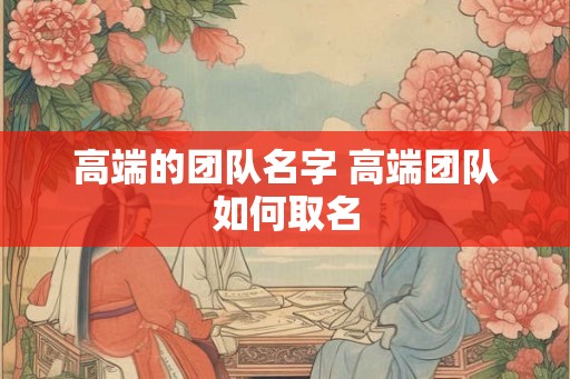 高端的团队名字 高端团队如何取名