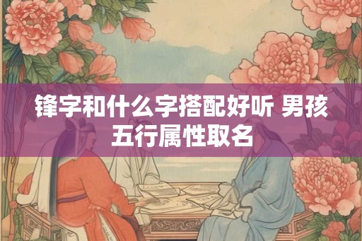锋字和什么字搭配好听 男孩五行属性取名