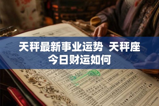 天秤最新事业运势  天秤座今日财运如何