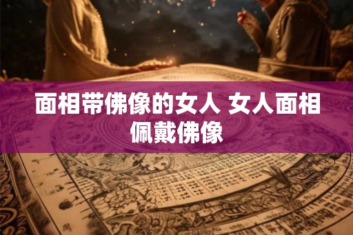 面相带佛像的女人 女人面相佩戴佛像