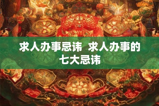 求人办事忌讳 求人办事的七大忌讳 求人办事忌讳 求人办事的七大忌讳
