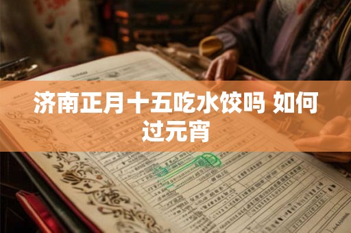 济南正月十五吃水饺吗 如何过元宵