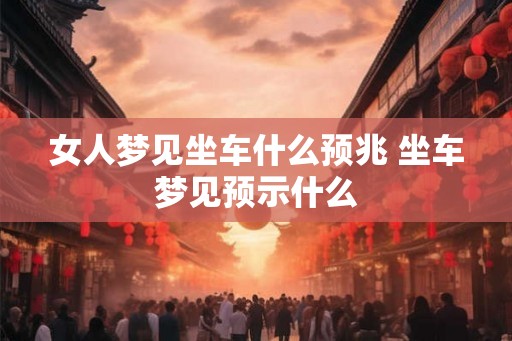女人梦见坐车什么预兆 坐车梦见预示什么