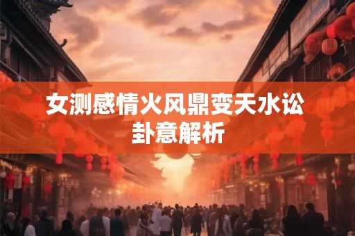女测感情火风鼎变天水讼 卦意解析