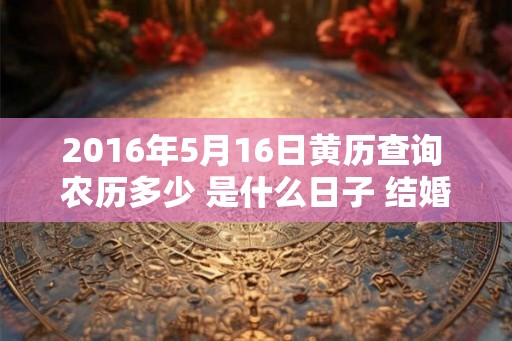 2016年5月16日黄历查询 农历多少 是什么日子 结婚吉时 2016年5月16日黄历查询 农历多少 是什么日子 结婚吉时