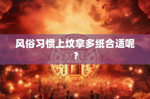 风俗习惯上坟拿多纸合适呢？