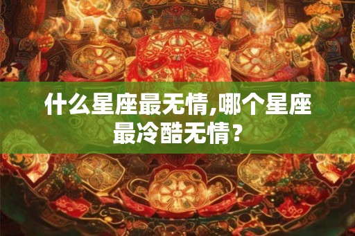 什么星座最无情,哪个星座最冷酷无情? 什么星座最无情,哪个星座最冷酷无情?
