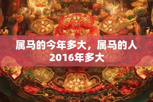 属马的今年多大，属马的人2016年多大