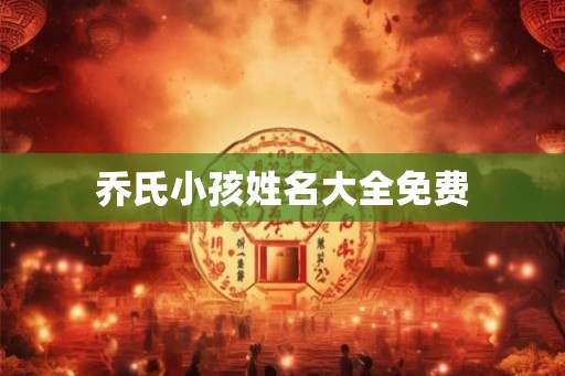 乔氏小孩姓名大全免费 乔氏小孩姓名大全免费