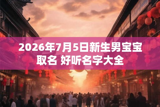 2026年7月5日新生男宝宝取名 好听名字大全 2026年7月5日新生男宝宝取名 好听名字大全