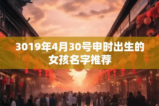 3019年4月30号申时出生的女孩名字推荐