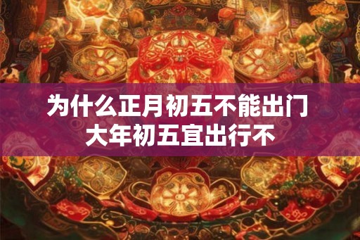 为什么正月初五不能出门 大年初五宜出行不