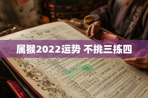 属猴2022运势 不挑三拣四