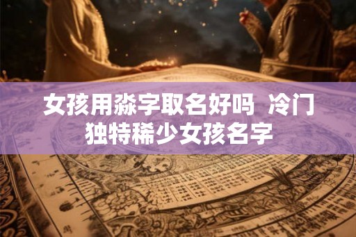 女孩用淼字取名好吗  冷门独特稀少女孩名字