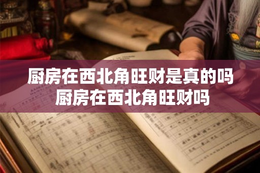厨房在西北角旺财是真的吗 厨房在西北角旺财吗