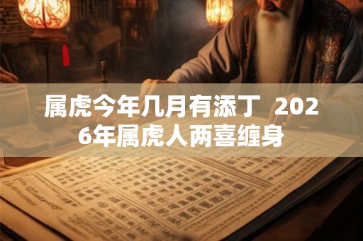 属虎今年几月有添丁  2026年属虎人两喜缠身